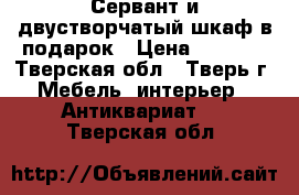 Сервант и двустворчатый шкаф в подарок › Цена ­ 1 000 - Тверская обл., Тверь г. Мебель, интерьер » Антиквариат   . Тверская обл.